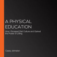 A Physical Education: How I Escaped Diet Culture and Gained the Power of Lifting