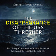 The Disappearance of the USS Thresher: The History of the American Nuclear Submarine that Sank at the Height of the Cold War
