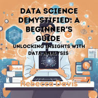 Data Science Demystified: A Beginner's Guide: Unlocking Insights with Data Analysis