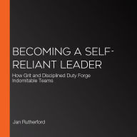 Becoming a Self-Reliant Leader: How Grit and Disciplined Duty Forge Indomitable Teams