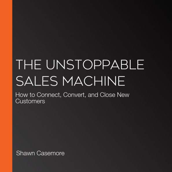 The Unstoppable Sales Machine: How to Connect, Convert, and Close New Customers