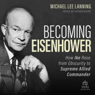 Becoming Eisenhower: How Ike Rose from Obscurity to Supreme Allied Commander