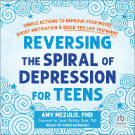 Reversing the Spiral of Depression for Teens: Simple Actions to Improve Your Mood, Boost Motivation, and Build the Life You Want