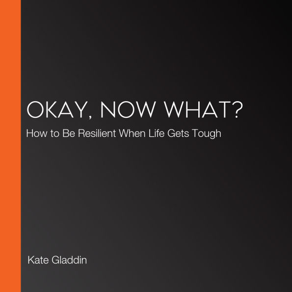 Okay, Now What?: How to Be Resilient When Life Gets Tough