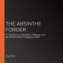 The Absinthe Forger: A True Story of Deception, Betrayal, and the World's Most Dangerous Spirit