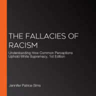 The Fallacies of Racism: Understanding How Common Perceptions Uphold White Supremacy, 1st Edition