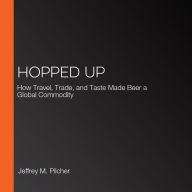 Hopped Up: How Travel, Trade, and Taste Made Beer a Global Commodity