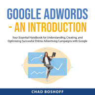 Google AdWords - An Introduction: Your Essential Handbook for Understanding, Creating, and Optimizing Successful Online Advertising Campaigns with Google