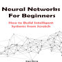 Neural Networks For Beginners: How to Build Intelligent Systems from Scratch