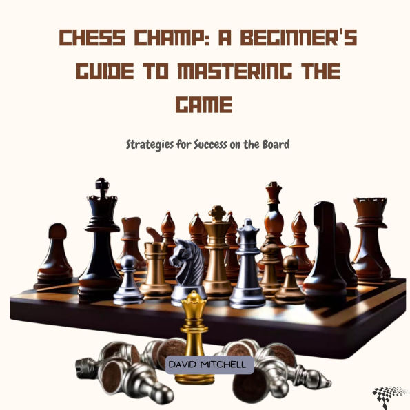 Chess Champ: A Beginner's Guide to Mastering the Game: Strategies for Success on the Board