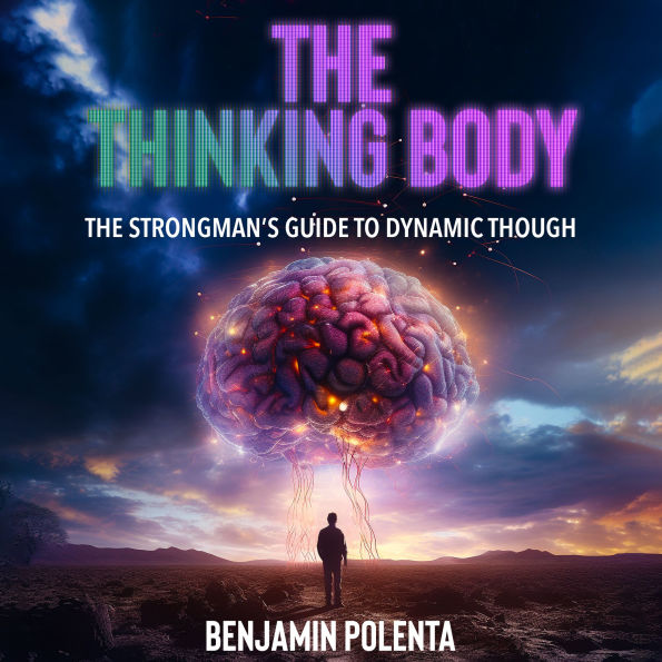 The Thinking Body Strongman's Guide to Dynamic Thought: Harnessing the Power of a Thinking Mind, The Synergy of Thought and Physical Grace, Cultivating a Strong and Agile Mind