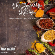 The Ayurvedic Kitchen: Traditional Recipes for Holistic Health