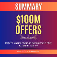 Summary of $100M Offers by Alex Hormozi: How To Make Offers So Good People Feel Stupid Saying No