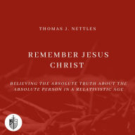Remember Jesus Christ: Believing the Absolute Truth about the Absolute Person in a Relativistic Age