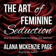 The Art of Feminine Seduction: How To Reclaim Power In Dating, Sex, and Love