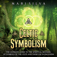 Celtic Symbolism: The Ultimate Guide to the Spiritual Meaning of Symbols of the Celts and Their Use in Paganism