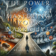 The Power of Mastering Your Narrative: Unleashing The Power to Shape Your Reality