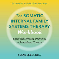 The Somatic Internal Family Systems Therapy Workbook: Embodied Healing Practices to Transform Trauma--For therapists, students, clients, and groups