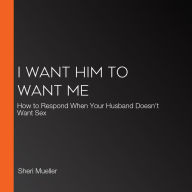 I Want Him to Want Me: How to Respond When Your Husband Doesn't Want Sex