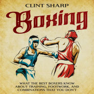 Boxing: What the Best Boxers Know about Training, Footwork, and Combinations That You Don't