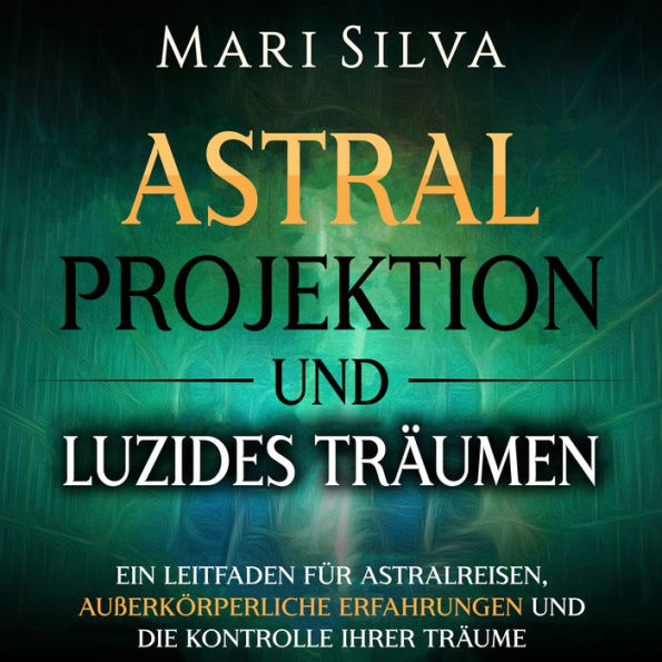 Astralprojektion und Luzides Träumen: Ein Leitfaden für Astralreisen, außerkörperliche Erfahrungen und die Kontrolle Ihrer Träume