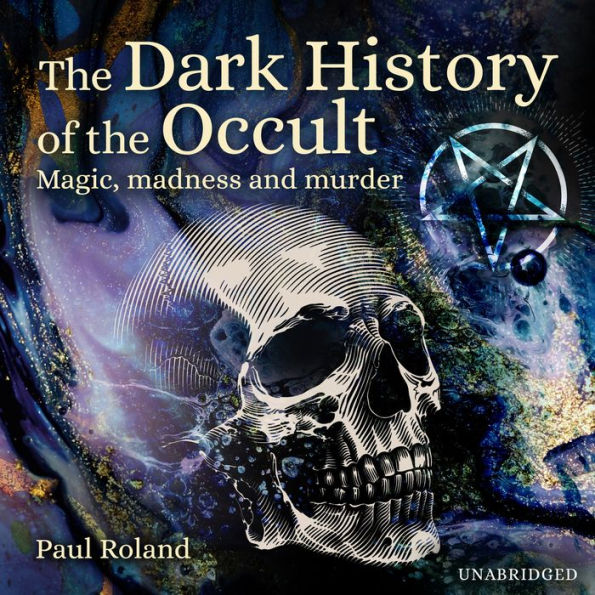 The Dark History of the Occult: Magic, Madness and Murder