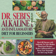 Dr.Sebi Alkaline and Anti-Inflammatory Diet for Beginners: Heal All Diseases with Authentic Dr.Sebi Alkaline Plant Based Recipes. Reduce Inflammation and Boost your Immunity for Life-Long Health