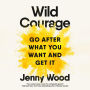 Wild Courage: Go After What You Want and Get It