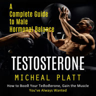 Testosterone: A Complete Guide to Male Hormonal Balance (How to Boost Your Testosterone, Gain the Muscle You've Always Wanted)
