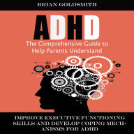 Adhd: The Comprehensive Guide to Help Parents Understand (Improve Executive Functioning Skills and Develop Coping Mechanisms for Adhd)