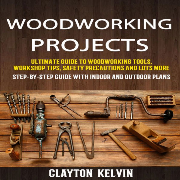 Woodworking Projects: Ultimate Guide To Woodworking Tools, Workshop Tips, Safety Precautions And Lots More (Step-by-step Guide With Indoor And Outdoor Plans)