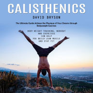 Calisthenics: The Ultimate Guide Achieve the Physique of Your Dreams through Bodyweight Exercises (Body Weight Training, workout and Exercises Can Help You Build Lean Muscle and Stay Fit)