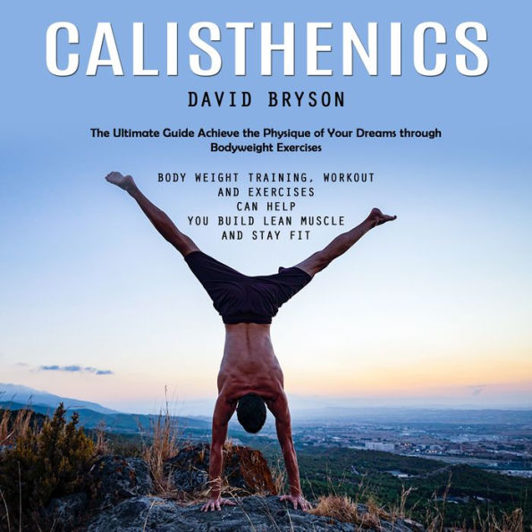 Calisthenics: The Ultimate Guide Achieve the Physique of Your Dreams through Bodyweight Exercises (Body Weight Training, workout and Exercises Can Help You Build Lean Muscle and Stay Fit)