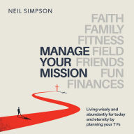 Manage Your Mission: Living wisely and abundantly for today and eternity by planning your 7 Fs - Faith · Family · Fitness · Field · Friends · Fun · Finances
