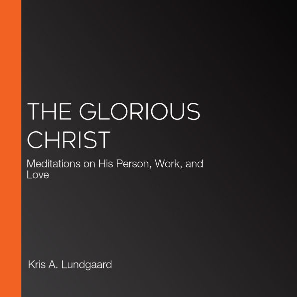 The Glorious Christ: Meditations on His Person, Work, and Love