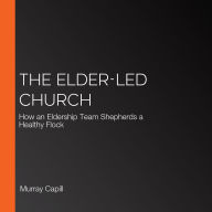 The Elder-Led Church: How an Eldership Team Shepherds a Healthy Flock