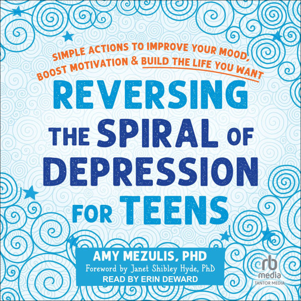 Reversing the Spiral of Depression for Teens: Simple Actions to Improve Your Mood, Boost Motivation, and Build the Life You Want