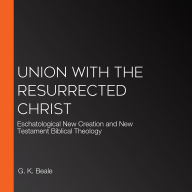 Union with the Resurrected Christ: Eschatological New Creation and New Testament Biblical Theology