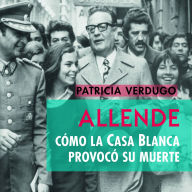 ALLENDE. CÓMO LA CASA BLANCA PROVOCÓ SU MUERTE