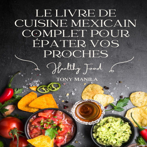 Le Livre De Cuisine Mexicain Complet Pour Épater Vos Proches: Plus De 150 Recettes Couvrent Les Apéritifs, Les Soupes Et Les Ragoûts, Les Desserts, Le Pain, Les Plats D'accompagnement Et Les Plats Principaux, Entre Autres.