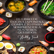 El Libro De Cocina Japonesa Completo Para Sorprender A Sus Seres Queridos: Guía Completa De Cocina Japonesa: Un Libro De Cocina Paso A Paso Para Deleitar A Amigos Y Familiares Con Recetas Sorprendentes