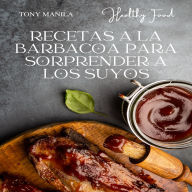 Recetas A La Barbacoa Para Sorprender A Los Suyos: Cientos De Recetas Para Asar A La Parrilla, Con Consejos De Expertos Que Hacen Barbacoas En Casa.