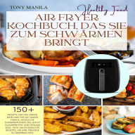 Air Fryer Kochbuch, das Sie zum Schwärmen bringt: Leckere, leicht zuzubereitende, einfache und gesunde Rezepte für die ganze Familie zum Genießen