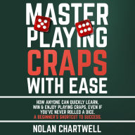 Master Playing Craps With Ease: How Anyone Can Quickly Learn, Win & Enjoy Playing Craps, Even if You've Never Rolled a Dice. A Beginner's Shortcut to Success