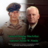 General Douglas MacArthur and Admiral Chester W. Nimitz: The Lives and Careers of America's Commanders-in-Chief in the Pacific Theater during World War II