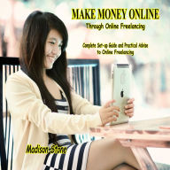 Make Money Online through Online Freelancing: Complete Set-up Guide and Practical Advise to Online Freelancing