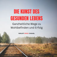 Die Kunst des gesunden Lebens: Ganzheitliche Wege zu Wohlbefinden und Erfolg