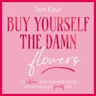 Buy Yourself the Damn Flowers: The self-love guide to growing, healing and learning to put yourself first