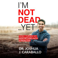 I'm Not Dead...Yet: How I Turned My Misfortunes Into Strengths
