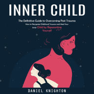Inner Child: The Definitive Guide to Overcoming Past Trauma (How to Recognize Childhood Trauma and Heal Your Inner Child by Reparenting Yourself)